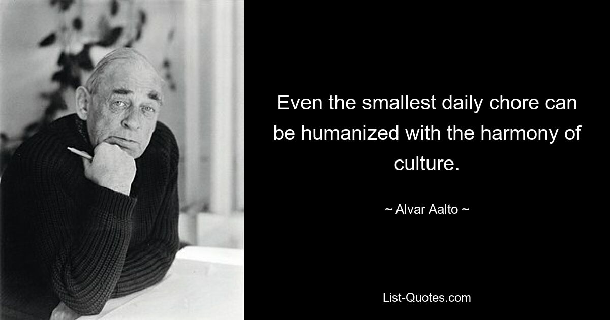 Even the smallest daily chore can be humanized with the harmony of culture. — © Alvar Aalto