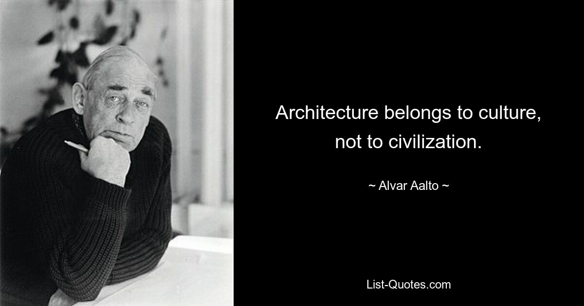 Architecture belongs to culture, not to civilization. — © Alvar Aalto