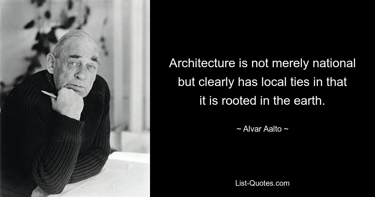 Architecture is not merely national but clearly has local ties in that it is rooted in the earth. — © Alvar Aalto