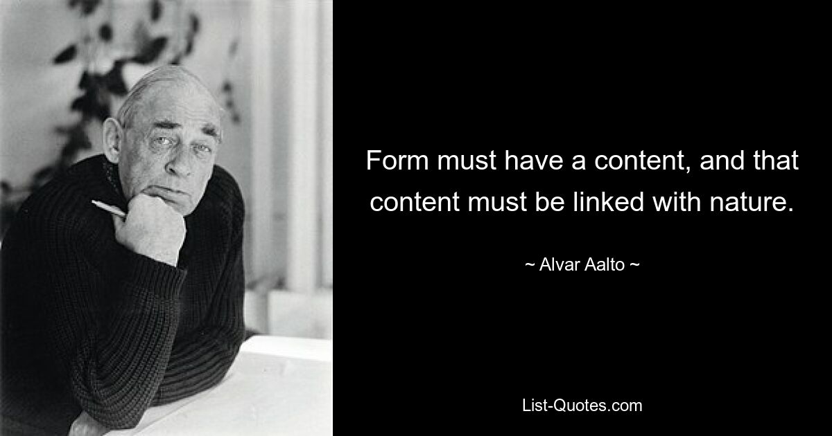 Form must have a content, and that content must be linked with nature. — © Alvar Aalto