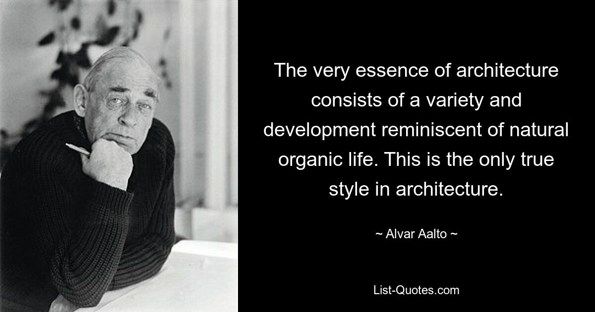 The very essence of architecture consists of a variety and development reminiscent of natural organic life. This is the only true style in architecture. — © Alvar Aalto