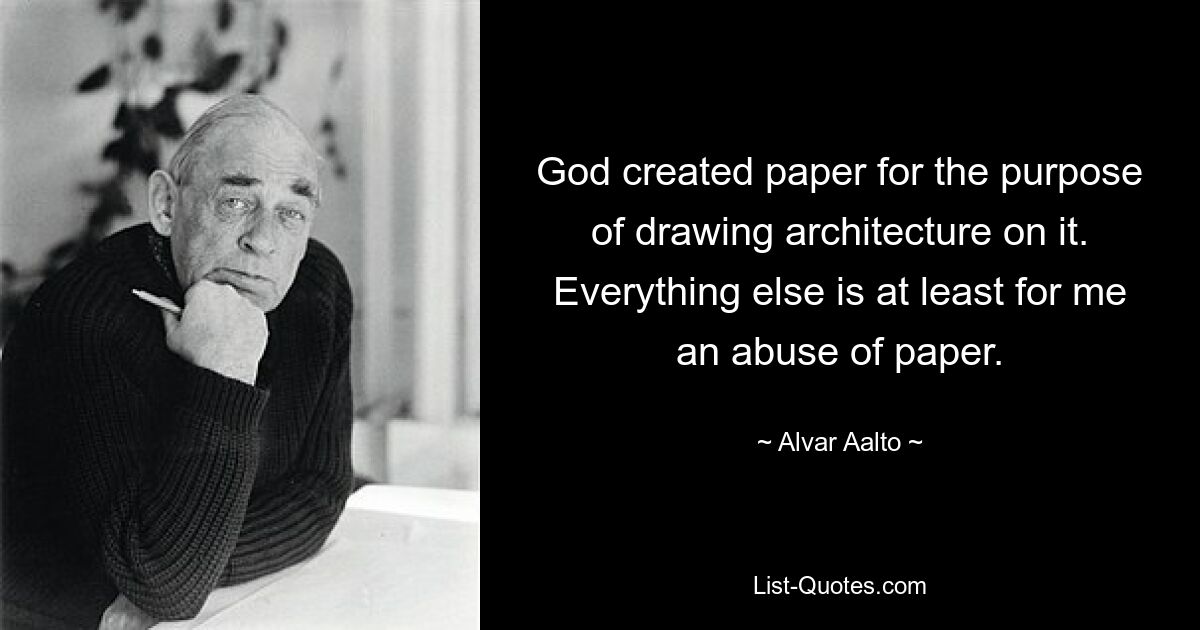 God created paper for the purpose of drawing architecture on it. Everything else is at least for me an abuse of paper. — © Alvar Aalto