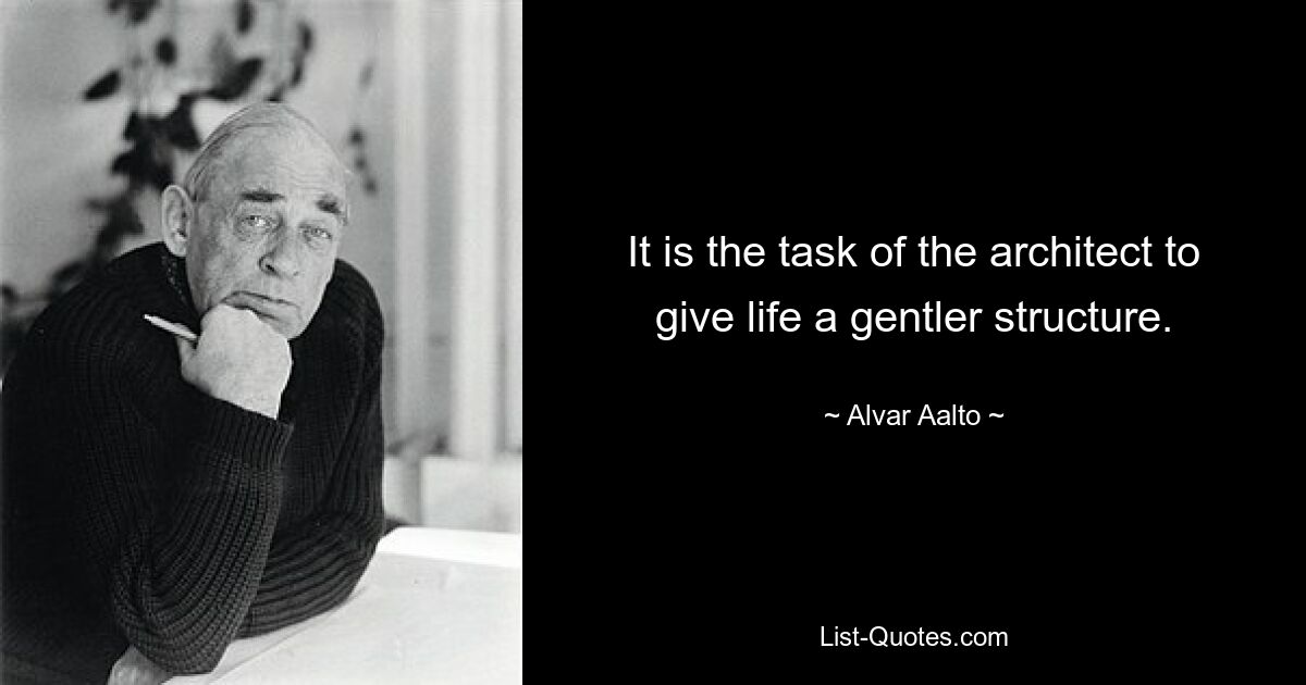 It is the task of the architect to give life a gentler structure. — © Alvar Aalto