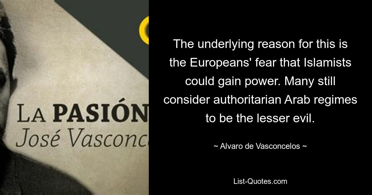 The underlying reason for this is the Europeans' fear that Islamists could gain power. Many still consider authoritarian Arab regimes to be the lesser evil. — © Alvaro de Vasconcelos