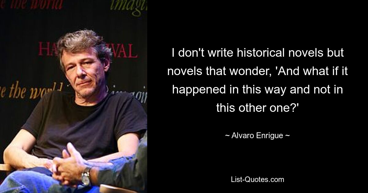 I don't write historical novels but novels that wonder, 'And what if it happened in this way and not in this other one?' — © Alvaro Enrigue