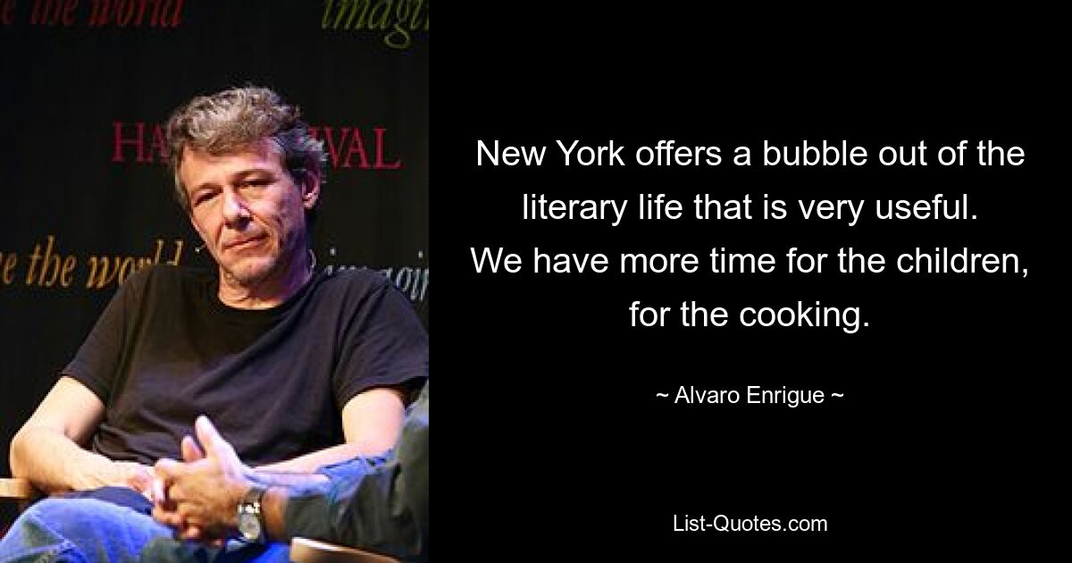 New York offers a bubble out of the literary life that is very useful. We have more time for the children, for the cooking. — © Alvaro Enrigue