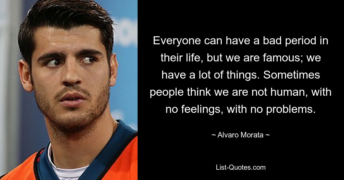 Everyone can have a bad period in their life, but we are famous; we have a lot of things. Sometimes people think we are not human, with no feelings, with no problems. — © Alvaro Morata