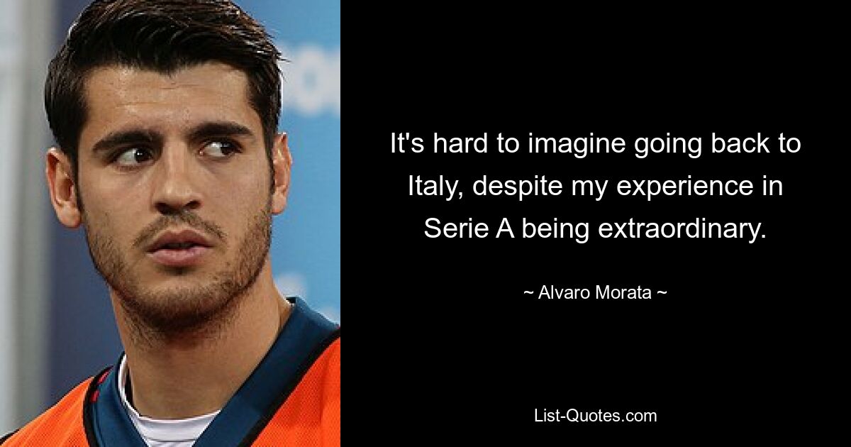 It's hard to imagine going back to Italy, despite my experience in Serie A being extraordinary. — © Alvaro Morata