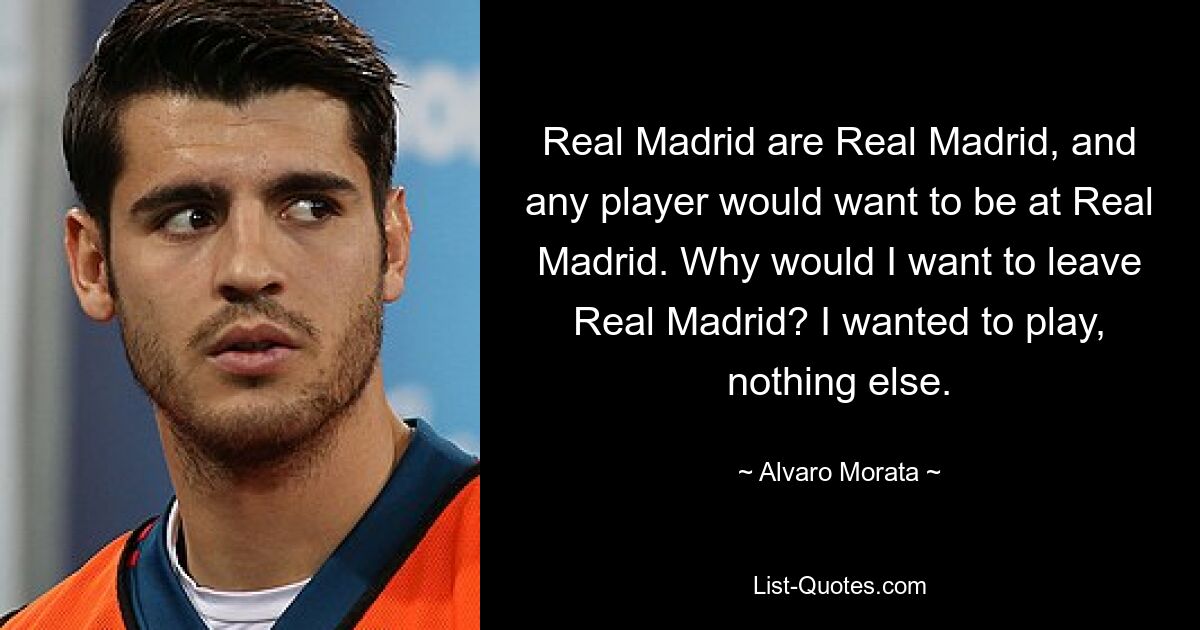 Real Madrid are Real Madrid, and any player would want to be at Real Madrid. Why would I want to leave Real Madrid? I wanted to play, nothing else. — © Alvaro Morata