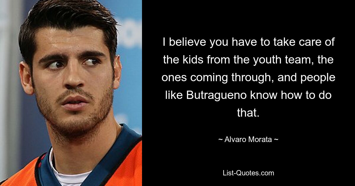 I believe you have to take care of the kids from the youth team, the ones coming through, and people like Butragueno know how to do that. — © Alvaro Morata