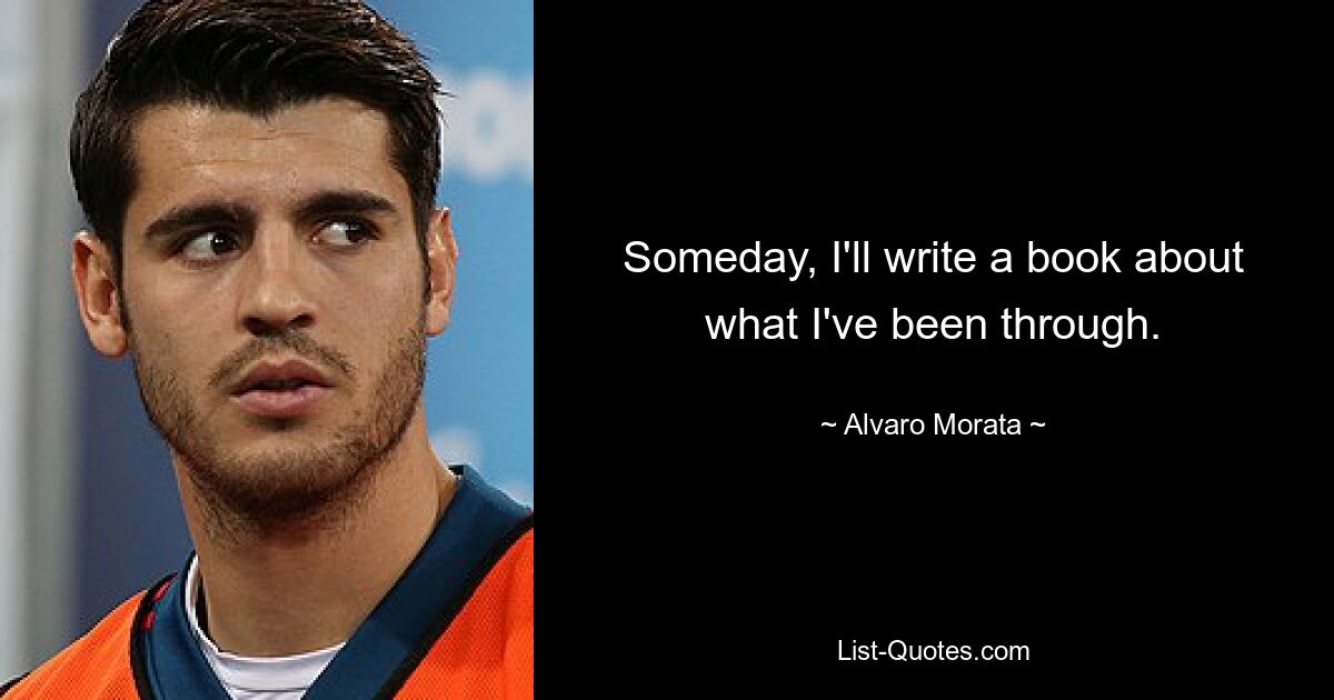 Someday, I'll write a book about what I've been through. — © Alvaro Morata