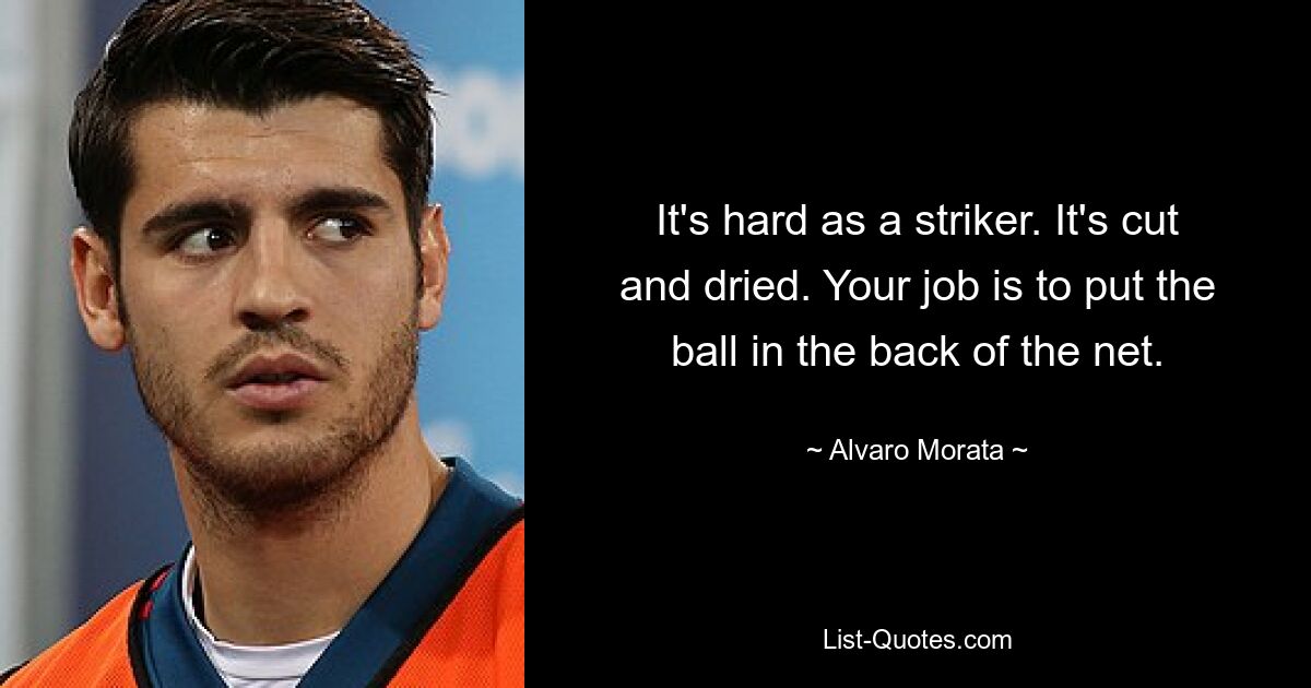 It's hard as a striker. It's cut and dried. Your job is to put the ball in the back of the net. — © Alvaro Morata