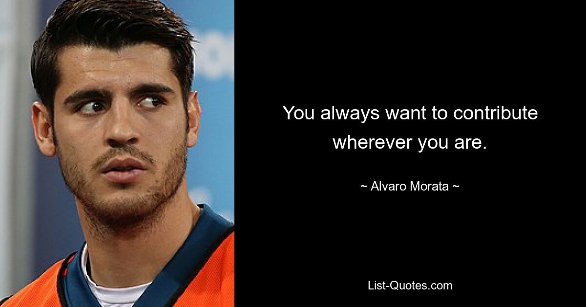 You always want to contribute wherever you are. — © Alvaro Morata