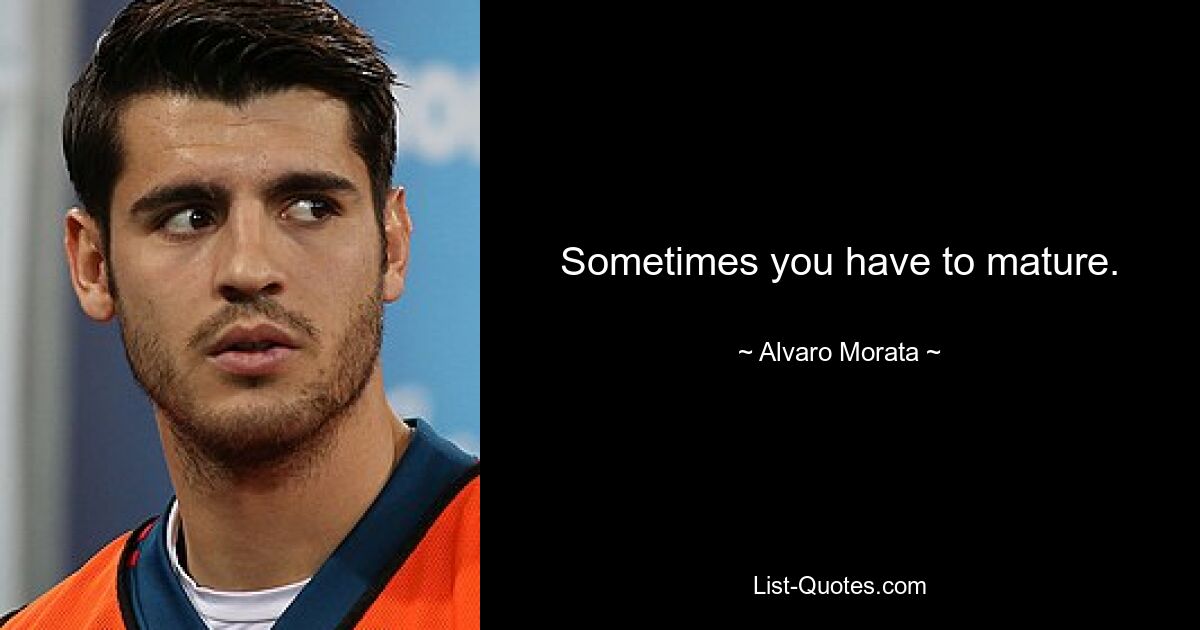 Sometimes you have to mature. — © Alvaro Morata