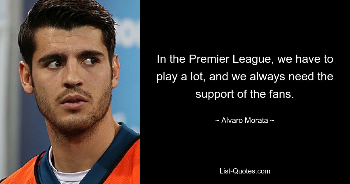 In the Premier League, we have to play a lot, and we always need the support of the fans. — © Alvaro Morata