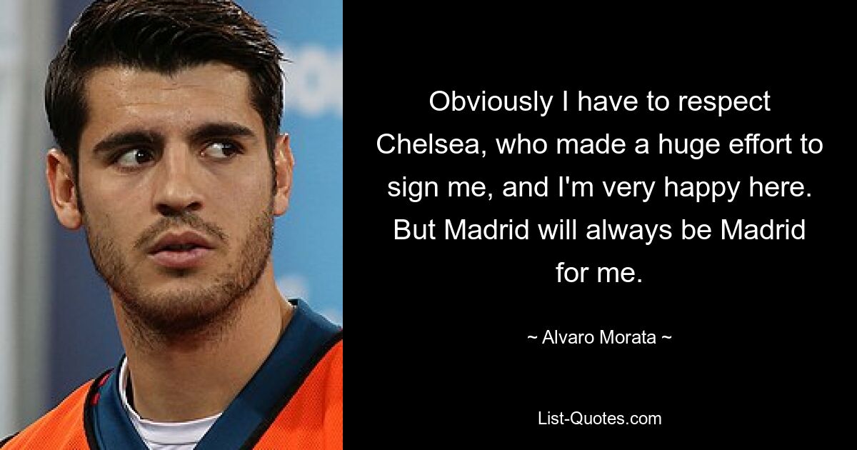 Obviously I have to respect Chelsea, who made a huge effort to sign me, and I'm very happy here. But Madrid will always be Madrid for me. — © Alvaro Morata