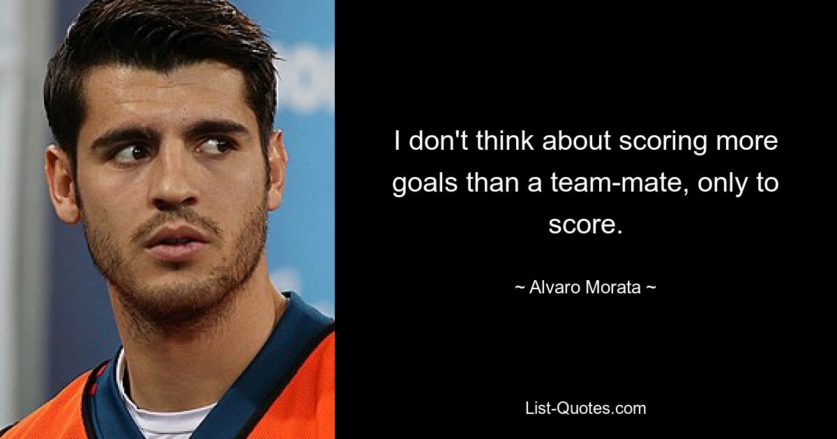 I don't think about scoring more goals than a team-mate, only to score. — © Alvaro Morata