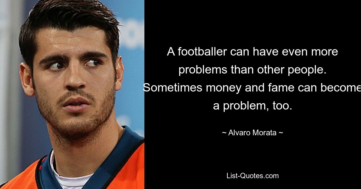 A footballer can have even more problems than other people. Sometimes money and fame can become a problem, too. — © Alvaro Morata