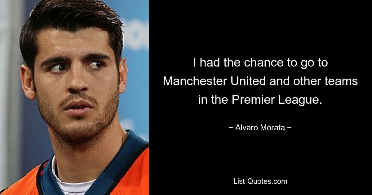 I had the chance to go to Manchester United and other teams in the Premier League. — © Alvaro Morata