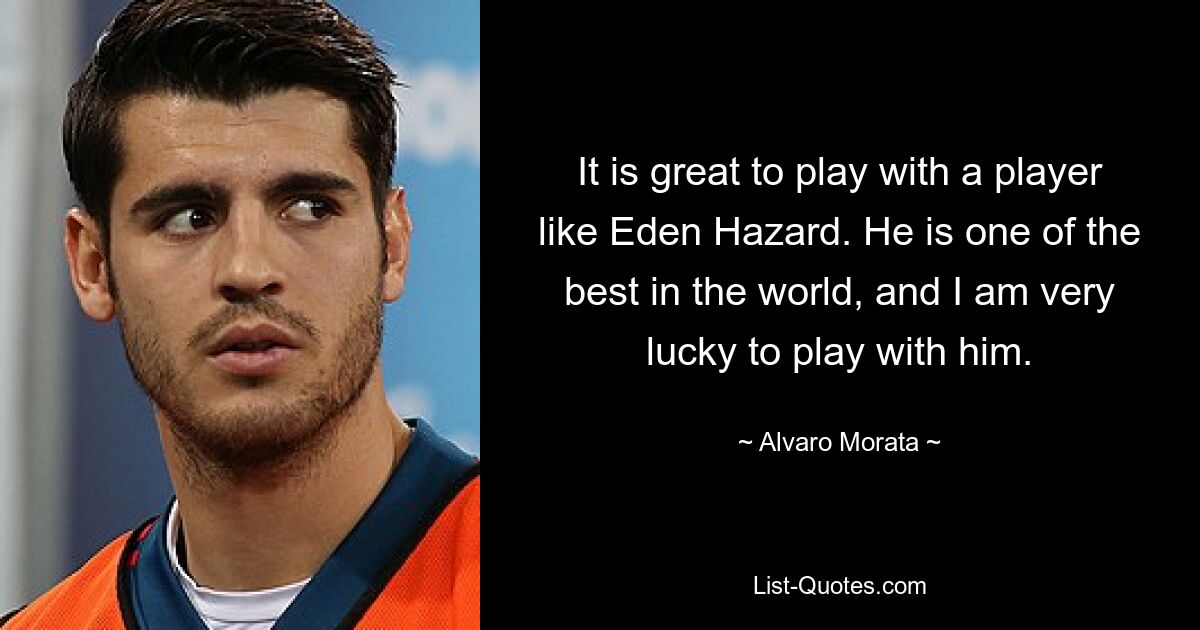 It is great to play with a player like Eden Hazard. He is one of the best in the world, and I am very lucky to play with him. — © Alvaro Morata