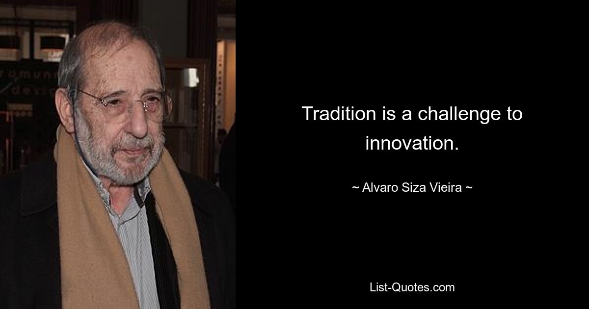 Tradition is a challenge to innovation. — © Alvaro Siza Vieira