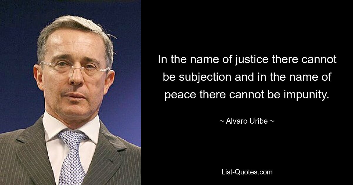 In the name of justice there cannot be subjection and in the name of peace there cannot be impunity. — © Alvaro Uribe