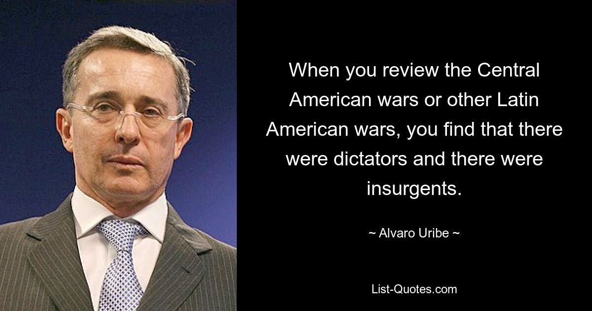 When you review the Central American wars or other Latin American wars, you find that there were dictators and there were insurgents. — © Alvaro Uribe