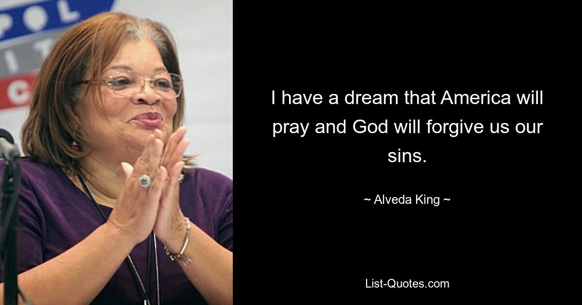 I have a dream that America will pray and God will forgive us our sins. — © Alveda King