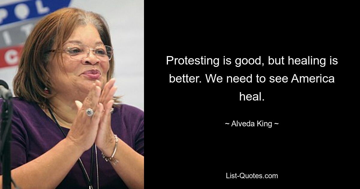 Protesting is good, but healing is better. We need to see America heal. — © Alveda King