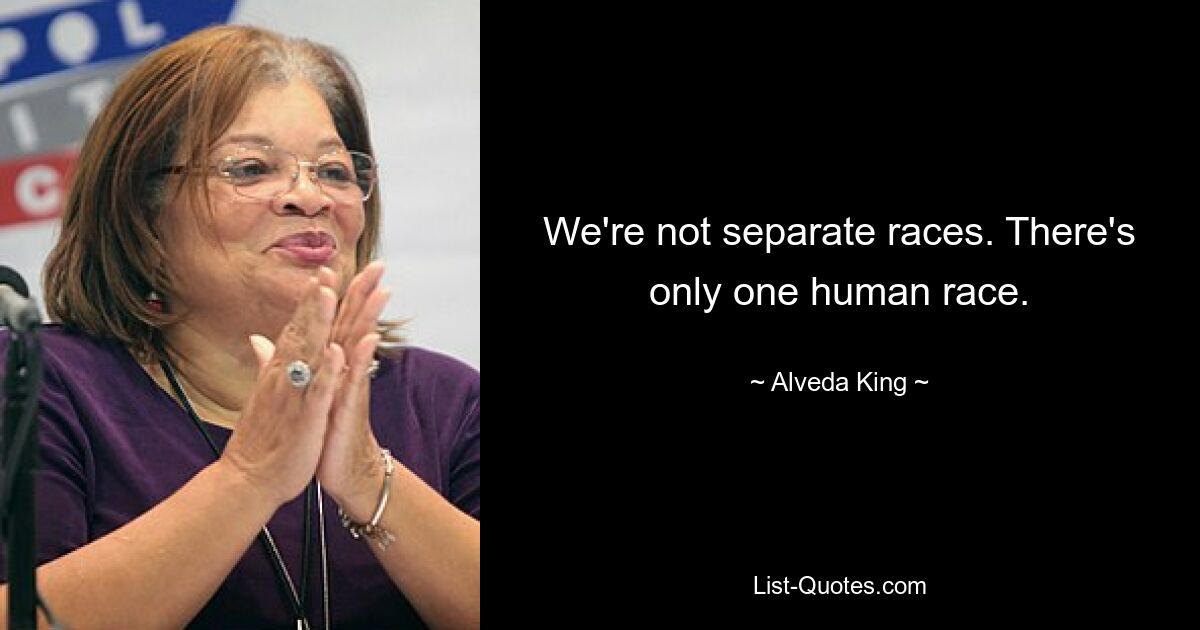 We're not separate races. There's only one human race. — © Alveda King