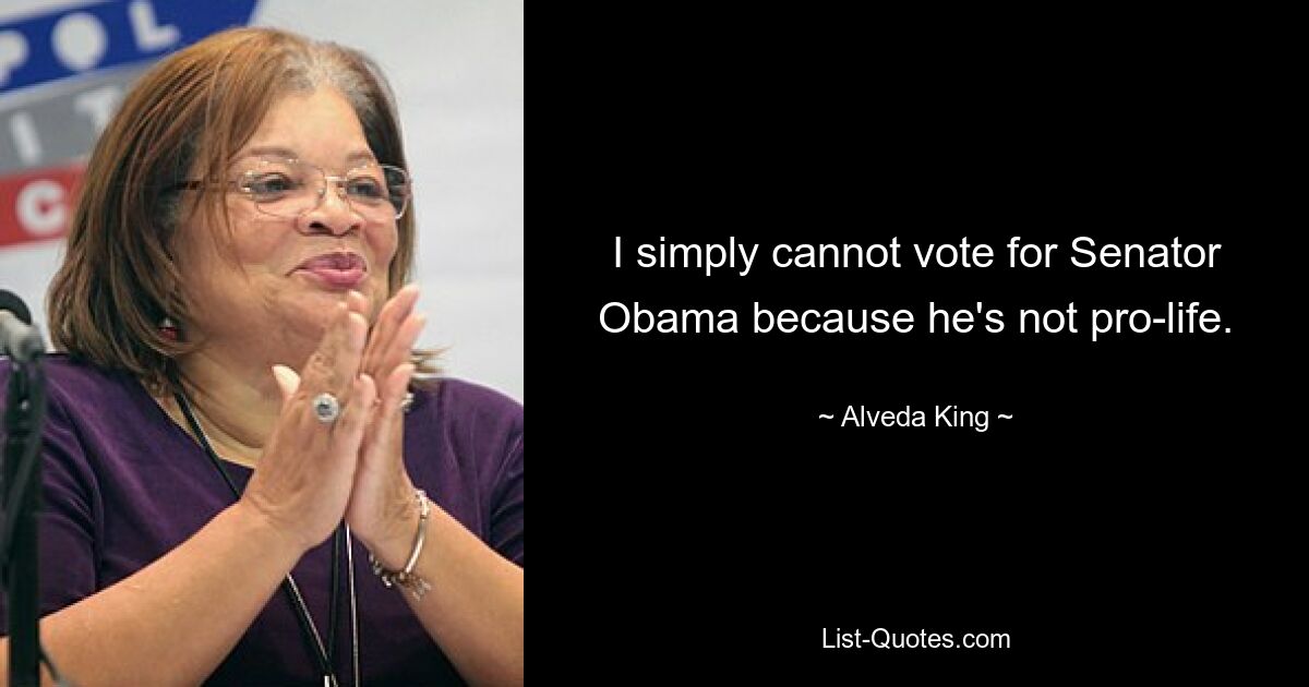 I simply cannot vote for Senator Obama because he's not pro-life. — © Alveda King