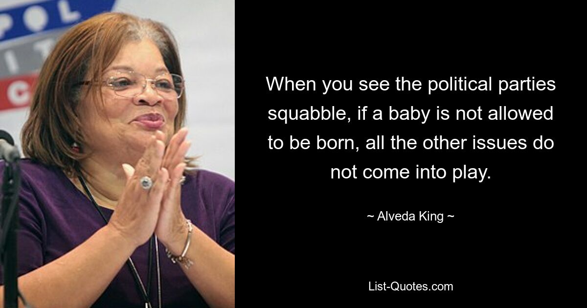 When you see the political parties squabble, if a baby is not allowed to be born, all the other issues do not come into play. — © Alveda King