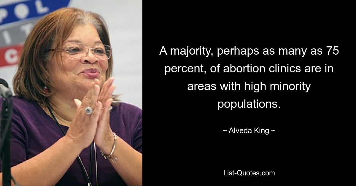 A majority, perhaps as many as 75 percent, of abortion clinics are in areas with high minority populations. — © Alveda King