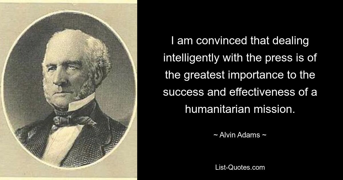 I am convinced that dealing intelligently with the press is of the greatest importance to the success and effectiveness of a humanitarian mission. — © Alvin Adams