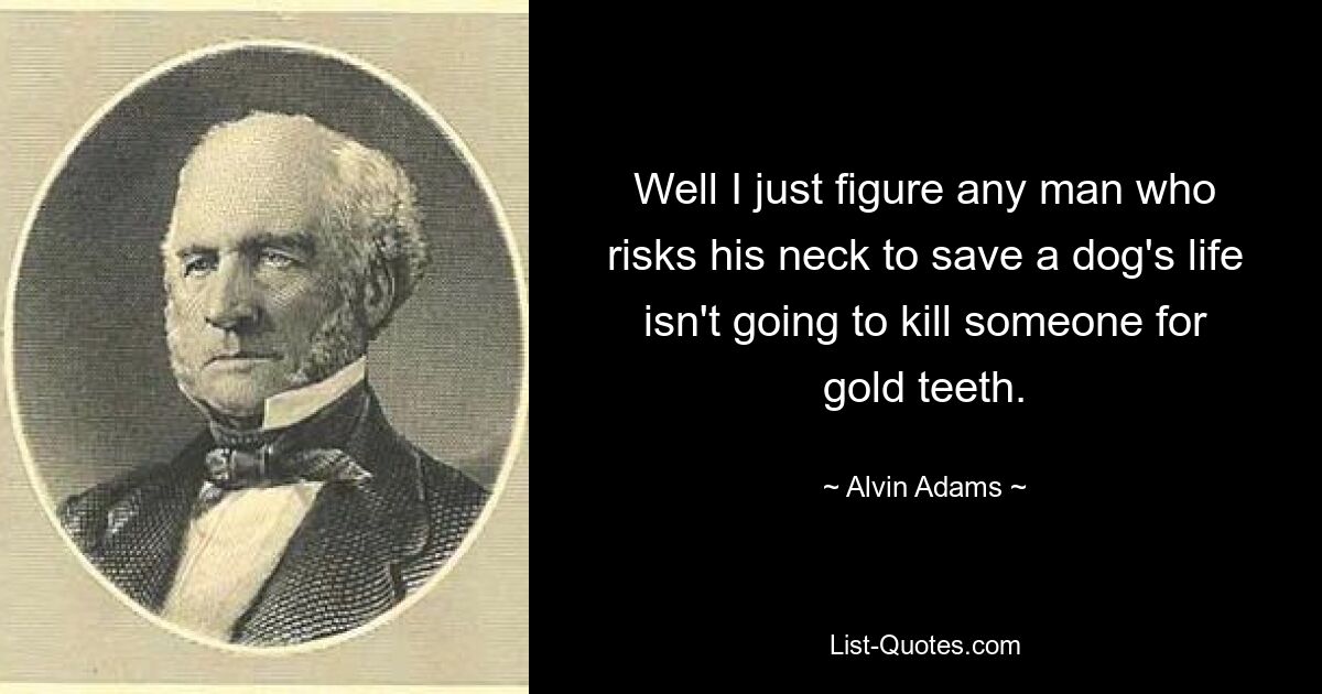 Well I just figure any man who risks his neck to save a dog's life isn't going to kill someone for gold teeth. — © Alvin Adams