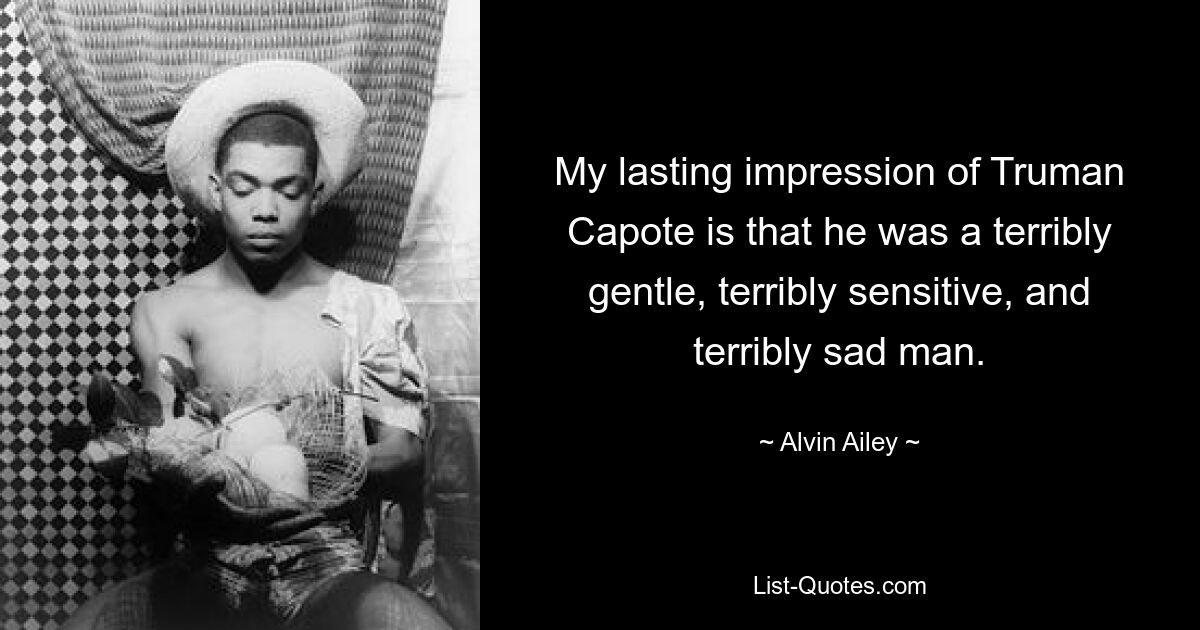 My lasting impression of Truman Capote is that he was a terribly gentle, terribly sensitive, and terribly sad man. — © Alvin Ailey