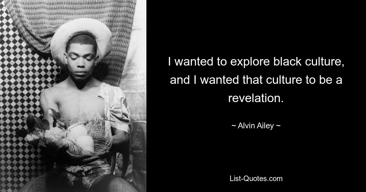 I wanted to explore black culture, and I wanted that culture to be a revelation. — © Alvin Ailey