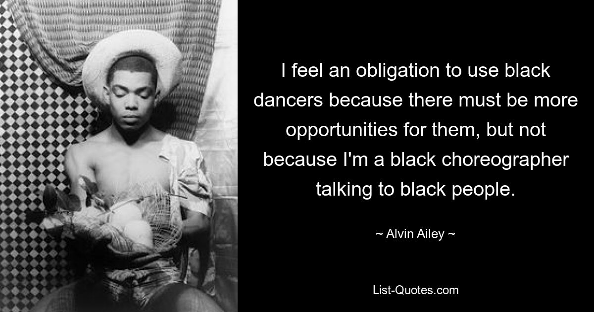 I feel an obligation to use black dancers because there must be more opportunities for them, but not because I'm a black choreographer talking to black people. — © Alvin Ailey