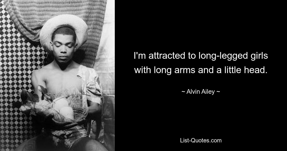 I'm attracted to long-legged girls with long arms and a little head. — © Alvin Ailey