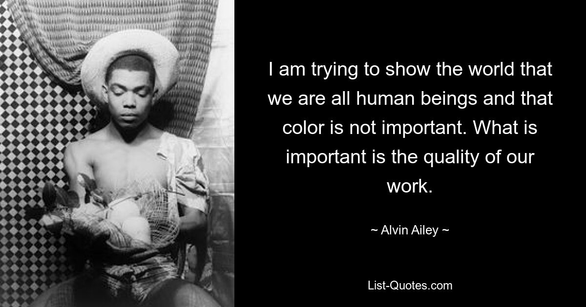 I am trying to show the world that we are all human beings and that color is not important. What is important is the quality of our work. — © Alvin Ailey