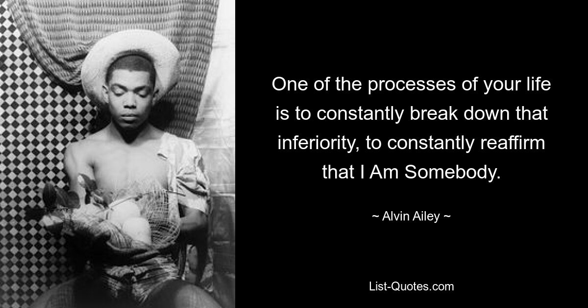 One of the processes of your life is to constantly break down that inferiority, to constantly reaffirm that I Am Somebody. — © Alvin Ailey