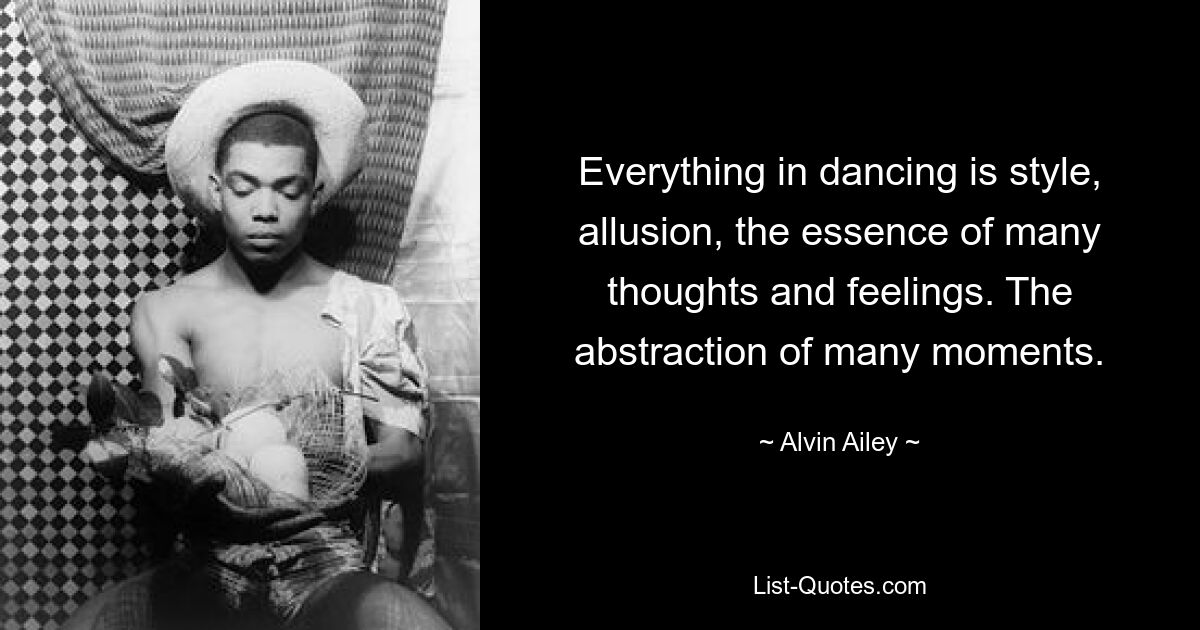 Everything in dancing is style, allusion, the essence of many thoughts and feelings. The abstraction of many moments. — © Alvin Ailey