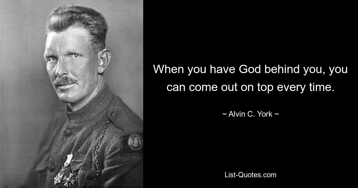 When you have God behind you, you can come out on top every time. — © Alvin C. York