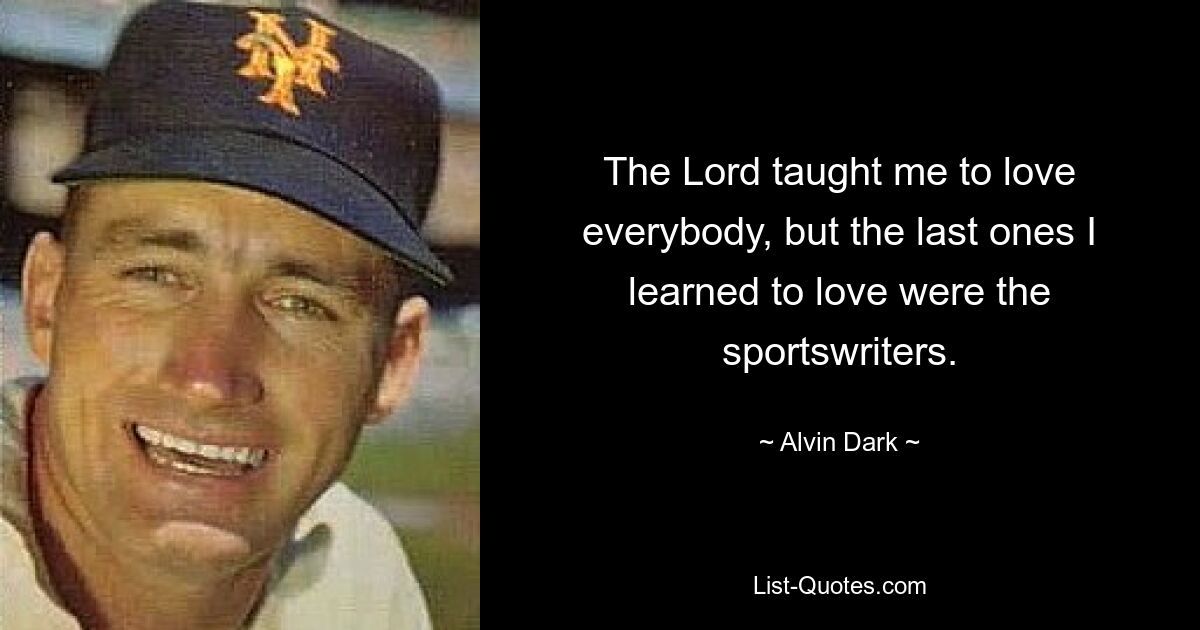 The Lord taught me to love everybody, but the last ones I learned to love were the sportswriters. — © Alvin Dark