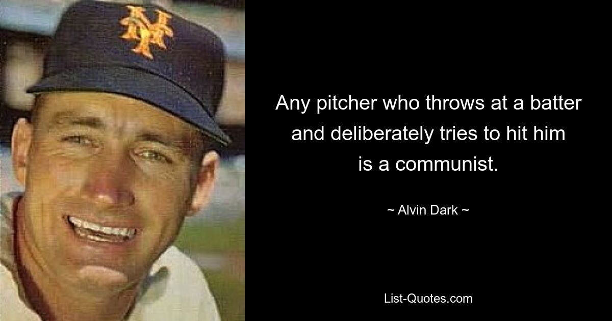 Any pitcher who throws at a batter and deliberately tries to hit him is a communist. — © Alvin Dark