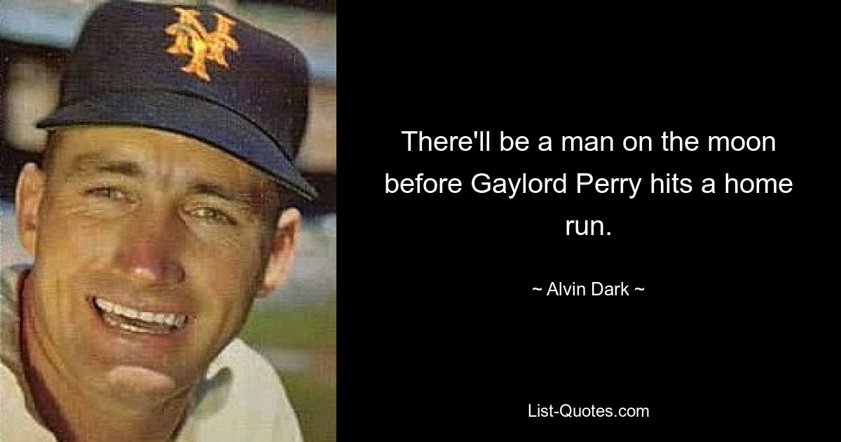 There'll be a man on the moon before Gaylord Perry hits a home run. — © Alvin Dark