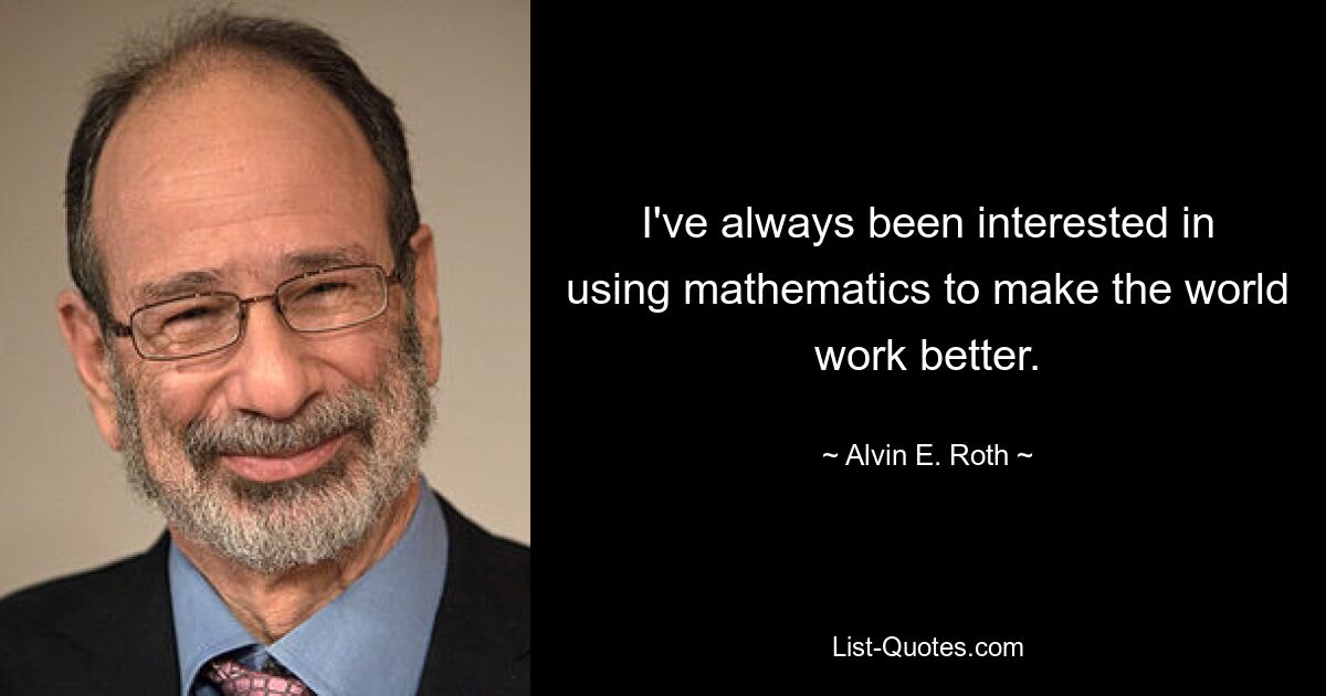 I've always been interested in using mathematics to make the world work better. — © Alvin E. Roth