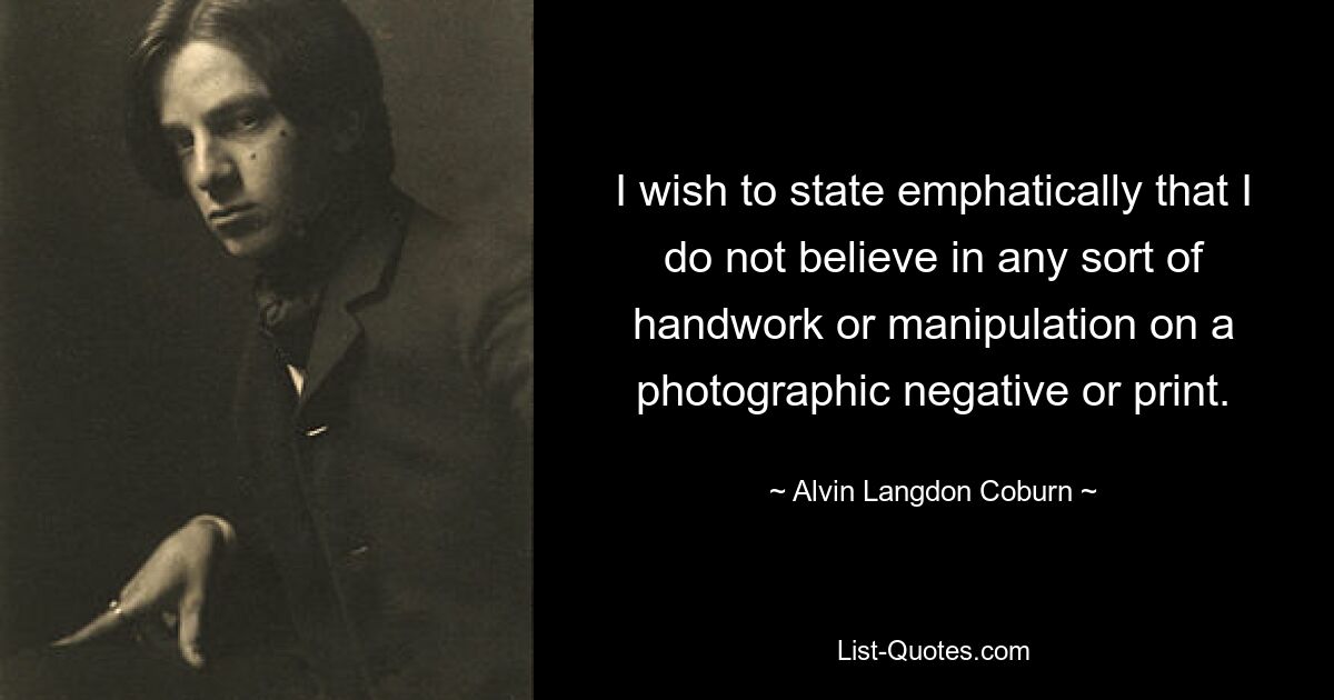 I wish to state emphatically that I do not believe in any sort of handwork or manipulation on a photographic negative or print. — © Alvin Langdon Coburn