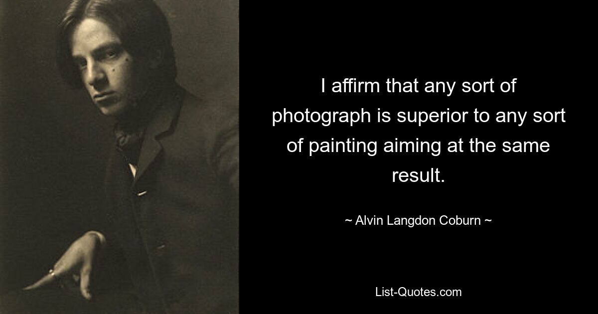 I affirm that any sort of photograph is superior to any sort of painting aiming at the same result. — © Alvin Langdon Coburn