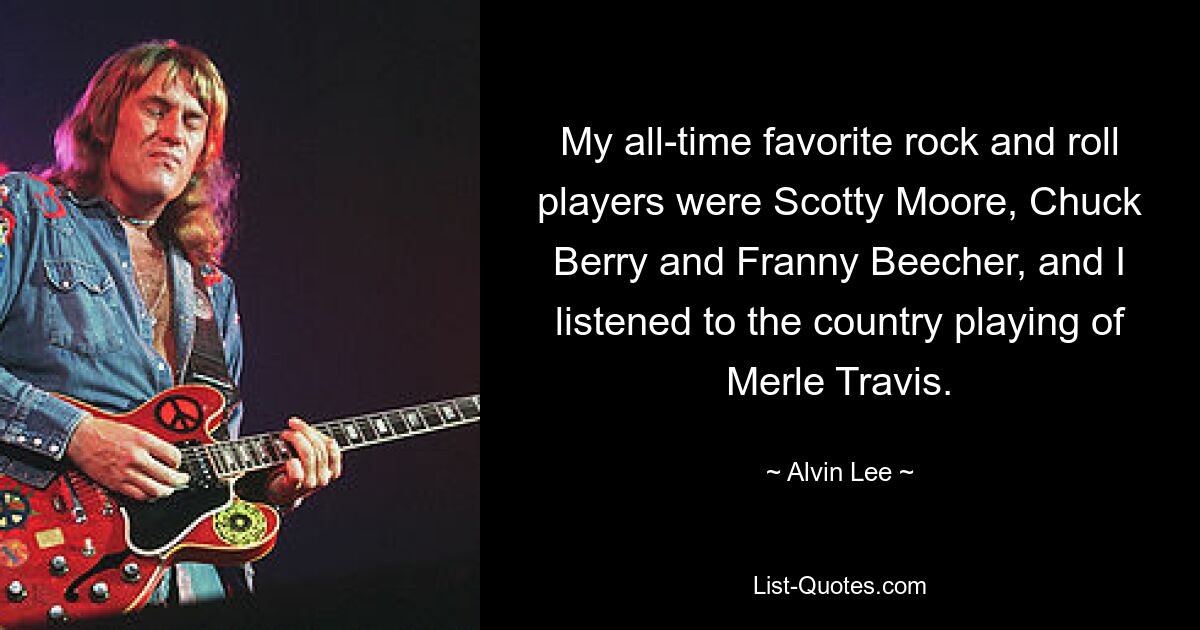 My all-time favorite rock and roll players were Scotty Moore, Chuck Berry and Franny Beecher, and I listened to the country playing of Merle Travis. — © Alvin Lee